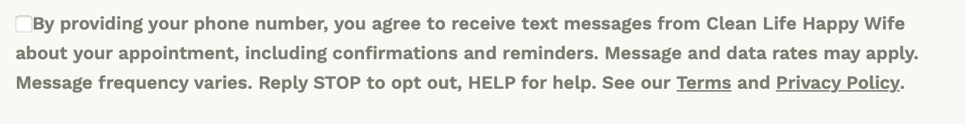 Close-up of the unchecked SMS consent checkbox and its full wording on the booking form: By providing your phone number, you agree to receive text messages from Clean Life Happy Wife about your appointment, including confirmations and reminders. Message and data rates may apply. Message frequency varies. Reply STOP to opt out, HELP for help. See our Terms and Privacy Policy, with Terms and Privacy Policy shown as links.